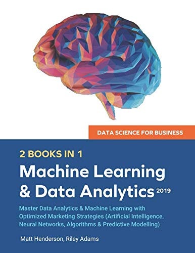 Data Science for Business 2019 (2 BOOKS In 1) Master Data Analytics and Machine Learning with Optimized Marketing Strategies (Artificial Intelligence, Neural Networks, Algorithms and Predictive Modelling