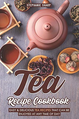 Tea Recipe Cookbook Easy & Delicious Tea Recipes That Can Be Enjoyed at Any Time of Day