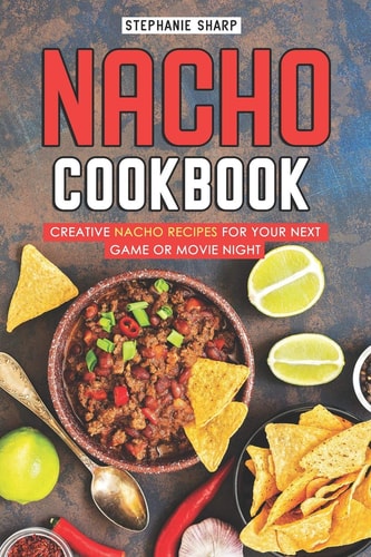 Nacho Cookbook Creative Nacho Recipes for Your Next Game Or Movie Night