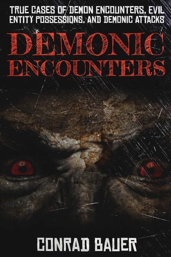 Demonic Encounters True Cases of Demon Encounters, Evil Entity Possessions, and Demonic Attacks