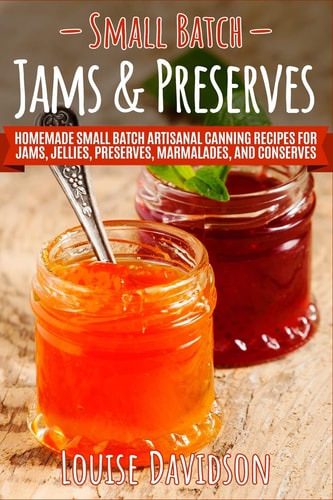 Small Batch Jams & Preserves Homemade Small Batch Artisanal Canning Recipes for Jams, Jellies, Preserves, Marmalades, and Conserves