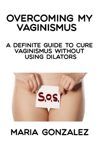 Overcoming My Vaginismus A Definite Guide to Cure Vaginismus Without Using Dilators