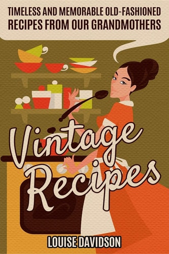 Vintage Recipes Timeless and Memorable Old-Fashioned Recipes from Our Grandmothers