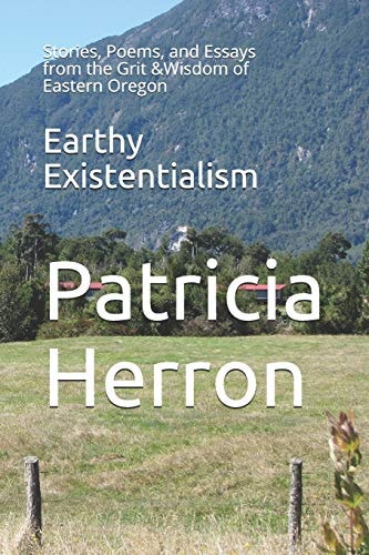 Earthy Existentialism Stories, Poems, and Essays from the Grit &Wisdom of Eastern Oregon