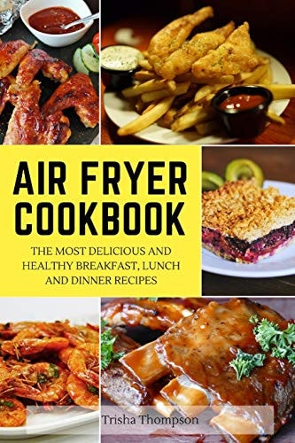 Air Fryer Cookbook The Most Delicious and Healthy Breakfast, Lunch and Dinner Recipes