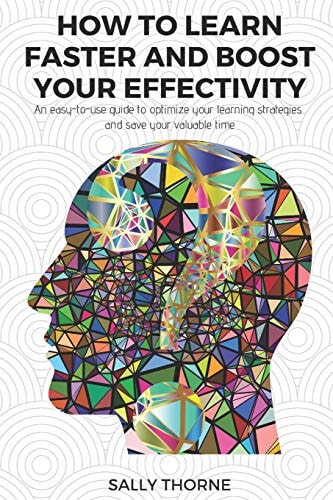 How to Learn Faster and Boost Your Effectivity An Easy-To-Use Guide to Optimize Your Learning Strategies and Save Your Valuable Time