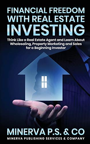 Financial Freedom with Real Estate Investing Think Like a Real Estate Agent and Learn about Wholesaling, Property Marketing and Sales for a Beginning Investor