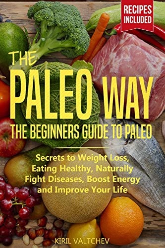 The Paleo Way Beginners Guide to Paleo: Secrets to Weight Loss, Eating Healthy, Naturally Fight Diseases, Boost Energy and Improve Your Life