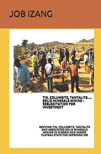 Tin, Columbite, Tantalite... . Solid Minerals Mining - Resuscitation for Investment Reviving Tin, Columbite, Tantalite and Associated Solid Minerals Mining in Nigeria and Indeed Plateau State for Improved Igr