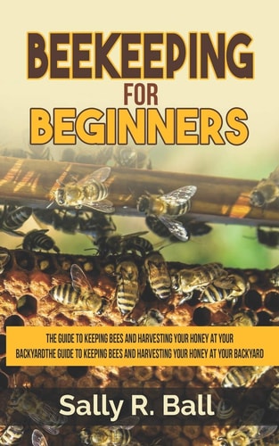 Beekeeping For Beginners The Guide To Keeping Bees And Harvesting Your Honey At Your Backyard