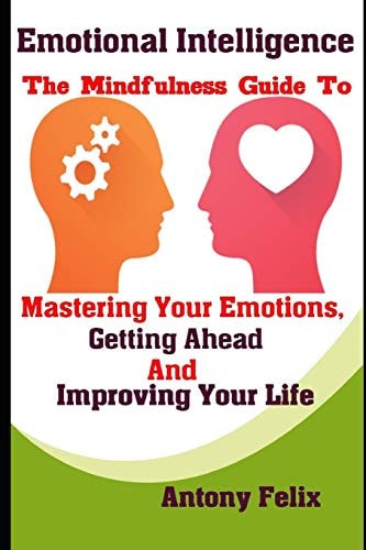 Emotional Intelligence The Mindfulness Guide To Mastering Your Emotions, Getting Ahead And Improving Your Life