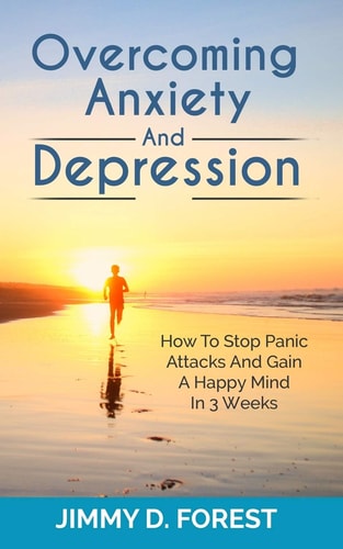Overcoming Anxiety And Depression How To Stop Panic Attacks And Gain A Happy Mind In 3 Weeks