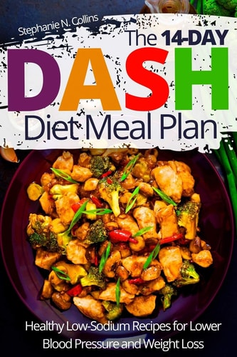 The 14-day DASH Diet Meal Plan Healthy Low-Sodium Recipes for Lower Blood Pressure and Weight Loss
