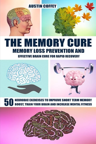 The Memory Cure Memory Loss Prevention and Effective Brain Cure for Rapid Recovery: 50 Neurobic Exercises to Improve Short Term Memory, Boost, Train Your Brain and Increase Mental Fitness