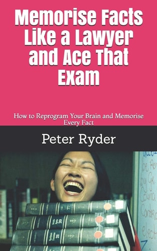 Memorise Facts Like a Lawyer and Ace That Exam How to Reprogram Your Brain and Memorise Every Fact