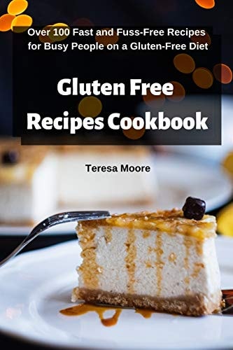 Gluten Free Recipes Cookbook Over 100 Fast and Fuss-Free Recipes for Busy People on a Gluten-Free Diet