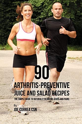 90 Arthritis-Preventive Juice and Salad Recipes The Simple Guide to Naturally Reducing Aches and Pains