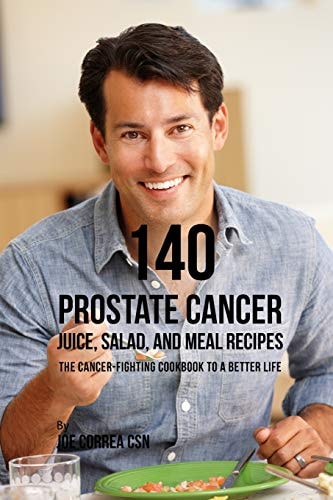 140 Prostate Cancer Juice, Salad, and Meal Recipes The Cancer-Fighting Cookbook to a Better Life
