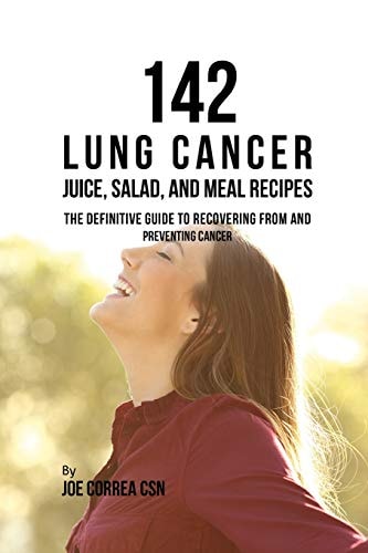 142 Lung Cancer Juice, Salad, and Meal Recipes The Definitive Guide to Recovering from and Preventing Cancer
