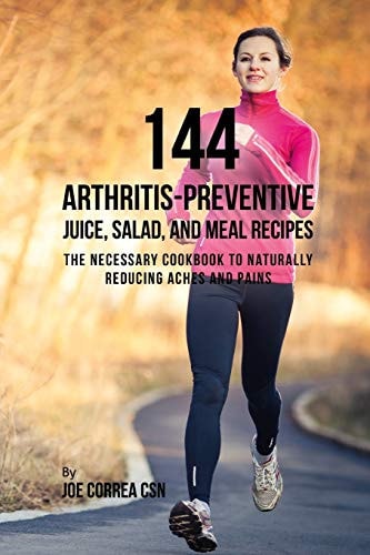 144 Arthritis-Preventive Juice, Salad, and Meal Recipes The Necessary Cookbook to Naturally Reducing Aches and Pains