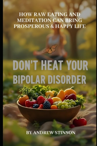 Don't Heat Your Bipolar Disorder How Raw Eating and Meditation Can Bring Prosperous and Happy Life