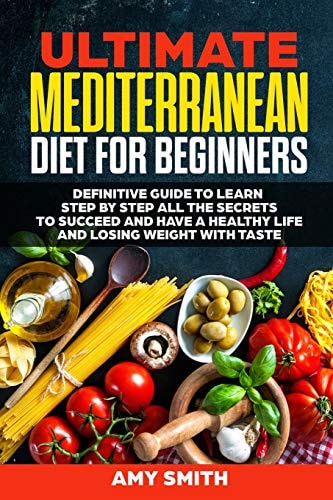 The Ultimate Mediterranean Diet for Beginners Definitive Guide to Learn Step by Step All the Secrets to Succeed and Have a Healthy Life and Losing Weight with Taste