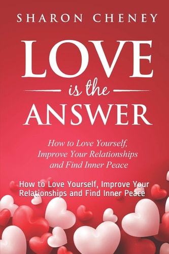 Love Is The Answer How to Love Yourself, Improve Your Relationships and Find Inner Peace