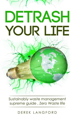 Detrash Your Life Sustainably Waste Management Supreme Guide, How to Save Money, Save the Environment and Simplify Your Life by Learning to Reuse, Recycle and Reduce Your Waste. Be Plastic Free