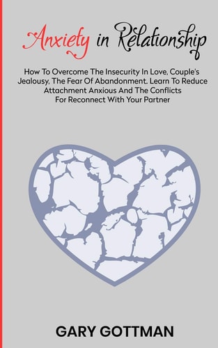 Anxiety in Relationship How to Overcome the Insecurity in Love, Couple's Jealousy, the Fear of Abandonment. Learn to Reduce Attachment Anxious and the Conflicts for Reconnect with Your Partner, Without Paradoxes, Thanks to Emotional Intimacy