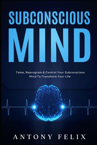 Subconscious Mind Tame, Reprogram and Control Your Subconscious Mind to Transform Your Life
