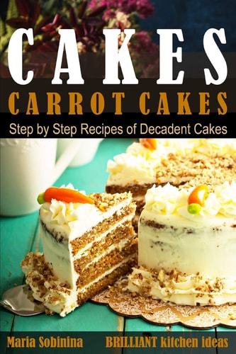Cakes: Carrot Cakes. Step by Step Recipes of Decadent Cake