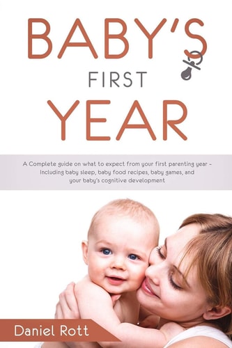 Baby's First Year A Complete Guide on What to Expect From Your First Parenting Year - Including Baby Sleep, Baby Food Recipes, Baby Games, and Your Baby's Cognitive Development