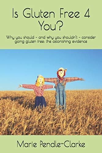 Is Gluten Free 4 You? Why You Should - and Why You Shouldn't - Consider Going Gluten Free: the Astonishing Evidence