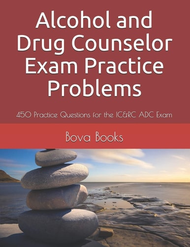 Alcohol and Drug Counselor Exam Practice Problems 450 Practice Questions for the IC&RC ADC Exam