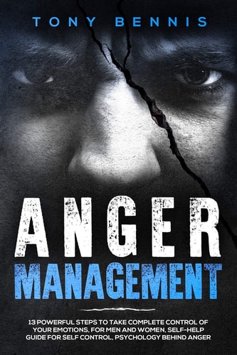 Anger Management 13 Powerful Steps to Take Complete Control of Your Emotions, For Men and Women, Self-Help Guide for Self Control, Psychology Behind Anger