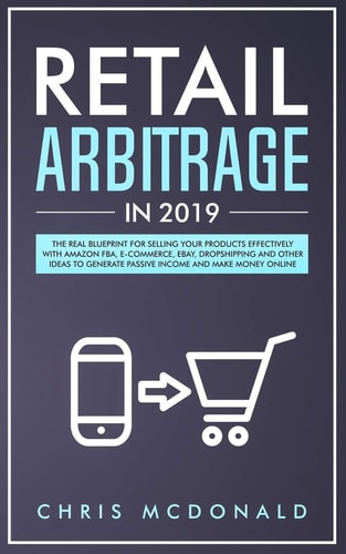 Retail Arbitrage In 2019 The Real Blueprint for Selling Your Products Effectively with Amazon FBA, E-Commerce, Ebay, Dropshipping and Other Ideas to Generate Passive Income and Make Money Online