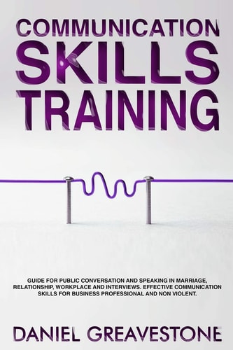 Communication Skills Training Guide for Public Conversation and Speaking in Marriage, Relationship, Workplace and Interviews. Effective Communication Skills for Business Professional and Nonviolent.