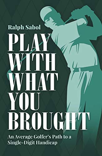 Play with What You Brought An Average Golfer's Path to a Single-Digit Handicap