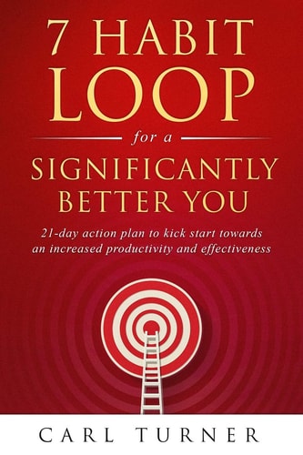 7 Habit Loop for a Significantly Better You 21-Day Action Plan to Kick Start Towards an Increased Productivity and Effectiveness