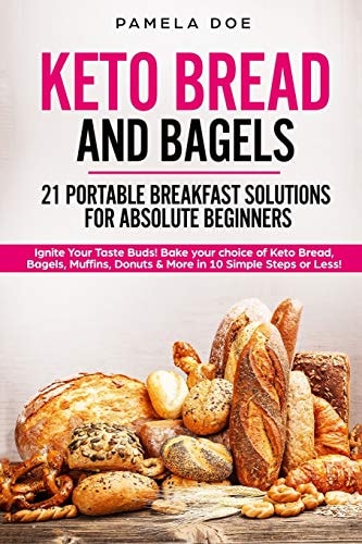 Keto Bread and Bagels 21 Portable Breakfast Solutions for Absolute Beginners Ignite Your Taste Buds! Bake Your Choice of Keto Bread, Bagels, Muffins, Donuts & More in 10 Simple Steps Or Less!