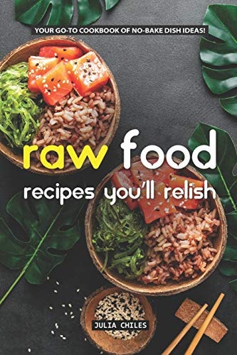 Raw Food Recipes You'll Relish Your Go-To Cookbook of No-Bake Dish Ideas!