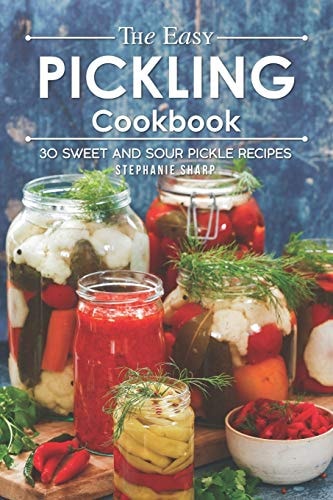 The Easy Pickling Cookbook 30 Sweet and Sour Pickle Recipes