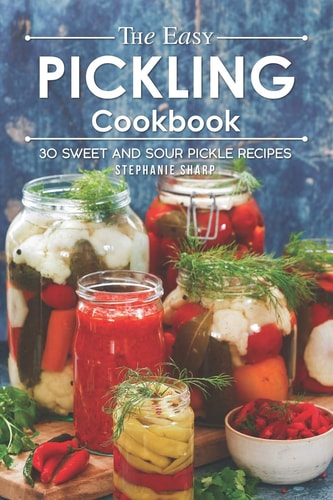The Easy Pickling Cookbook 30 Sweet and Sour Pickle Recipes