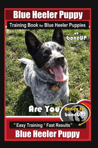 Blue Heeler Puppy Training Book for Blue Heeler Puppies By BoneUP DOG Training Are You Ready to Bone Up? Easy Steps * Fast Results Blue Heeler Puppy