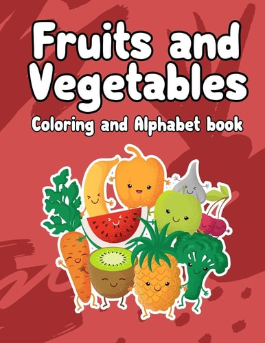 Fruits and Vegetables Coloring and Alphabet Book Fruits and Vegetables Coloring and Alphabet Book: Activity Book for Kids, Boys Or Girls, An Activity Book for Toddlers and Preschool Kids to Learn the English Alphabet Letters from A to Z, ABC Coloring Book