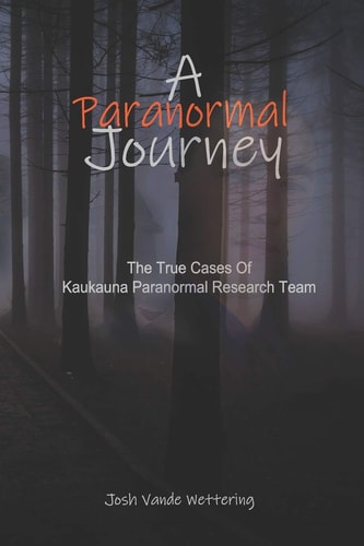 A Paranormal Journey The True Case Files of Kaukauna Paranormal Research Team