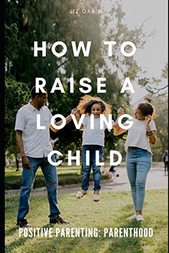 Positive Parenting How to Raise a Loving Child