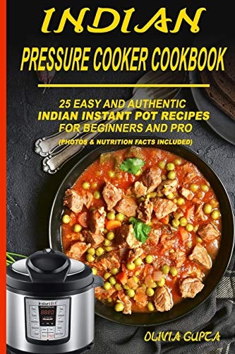 Indian Pressure Cooker Cookbook 25 Easy and Authentic Indian Instant Pot Recipes for Beginners and Pro