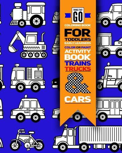 Things That Go Coloring Book For Toddlers; Color Or Paint Early Learners Activity Book - Trains, Trucks And Cars Educational Coloring Book For Kids Ages 2-4; Kindergarten Prep Workbook - Construction and Transportation Activity Book For Boys Or Girls;
