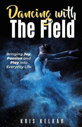 Dancing with The Field Bringing Joy, Passion and Play Into Everyday Life